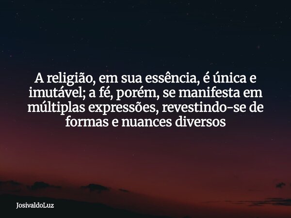 A religião, em sua essência, é única e imutável; a fé, porém, se manifesta em múltiplas expressões, revestindo-se de formas e nuances diversos... Frase de JosivaldoLuz.