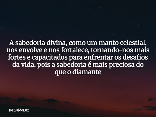 A sabedoria divina, como um manto celestial, nos envolve e nos fortalece, tornando-nos mais fortes e capacitados para enfrentar os desafios da vida, pois a sabe... Frase de JosivaldoLuz.