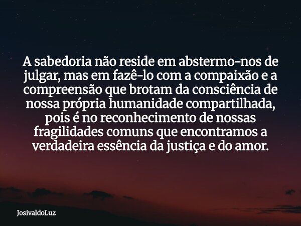 A sabedoria não reside em abstermo-nos de julgar, mas em fazê-lo com a compaixão e a compreensão que brotam da consciência de nossa própria humanidade compartil... Frase de JosivaldoLuz.