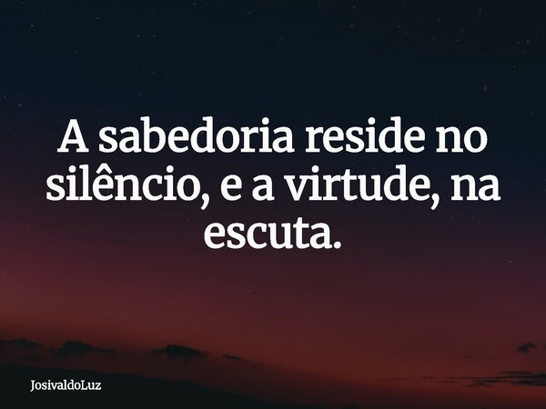 A sabedoria reside no silêncio, e a virtude, na escuta.... Frase de JosivaldoLuz.