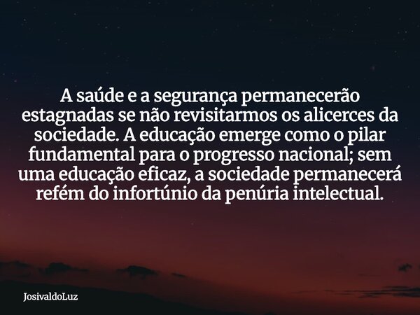 A saúde e a segurança permanecerão estagnadas se não revisitarmos os alicerces da sociedade. A educação emerge como o pilar fundamental para o progresso naciona... Frase de JosivaldoLuz.