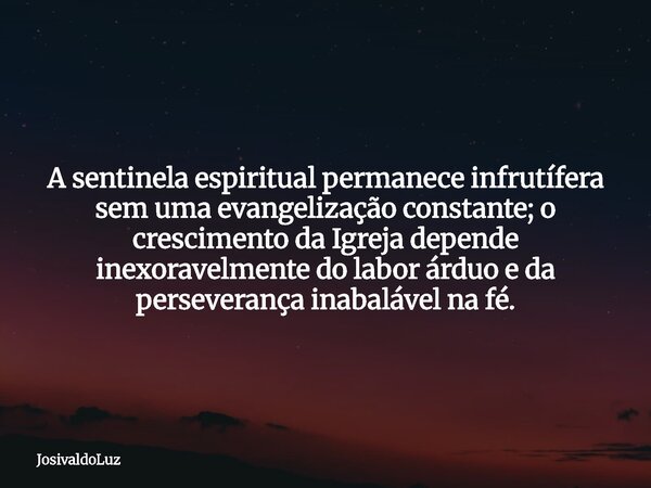 A sentinela espiritual permanece infrutífera sem uma evangelização constante; o crescimento da Igreja depende inexoravelmente do labor árduo e da perseverança i... Frase de JosivaldoLuz.
