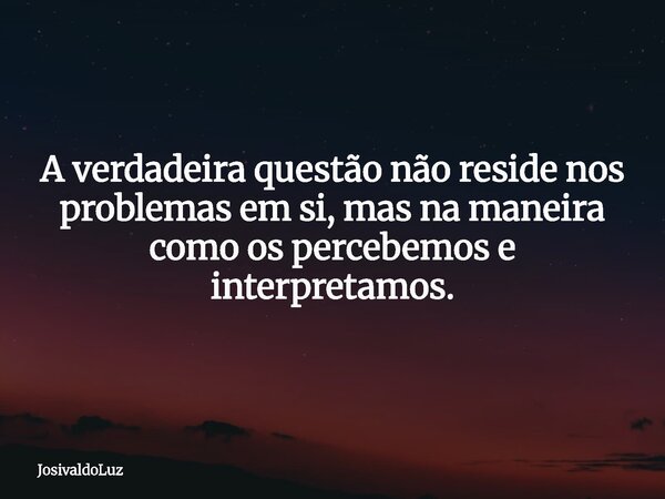 A verdadeira questão não reside nos problemas em si, mas na maneira como os percebemos e interpretamos.... Frase de JosivaldoLuz.