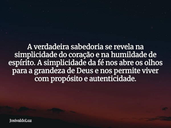 A verdadeira sabedoria se revela na simplicidade do coração e na humildade de espírito. A simplicidade da fé nos abre os olhos para a grandeza de Deus e nos per... Frase de JosivaldoLuz.