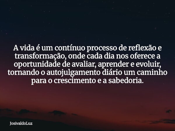 A vida é um contínuo processo de reflexão e transformação, onde cada dia nos oferece a oportunidade de avaliar, aprender e evoluir, tornando o autojulgamento di... Frase de JosivaldoLuz.