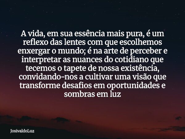 A vida, em sua essência mais pura, é um reflexo das lentes com que escolhemos enxergar o mundo; é na arte de perceber e interpretar as nuances do cotidiano que ... Frase de JosivaldoLuz.