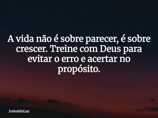 A vida não é sobre parecer, é sobre crescer. Treine com Deus para evitar o erro e acertar no propósito.... Frase de JosivaldoLuz.