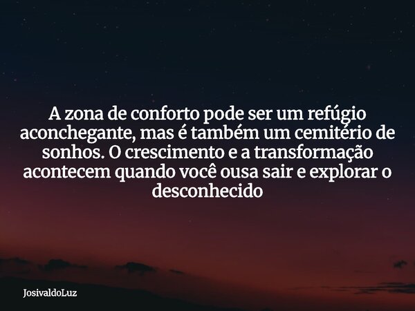 A zona de conforto pode ser um refúgio aconchegante, mas é também um cemitério de sonhos. O crescimento e a transformação acontecem quando você ousa sair e expl... Frase de JosivaldoLuz.