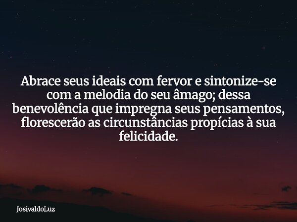 Abrace seus ideais com fervor e sintonize-se com a melodia do seu âmago; dessa benevolência que impregna seus pensamentos, florescerão as circunstâncias propíci... Frase de JosivaldoLuz.