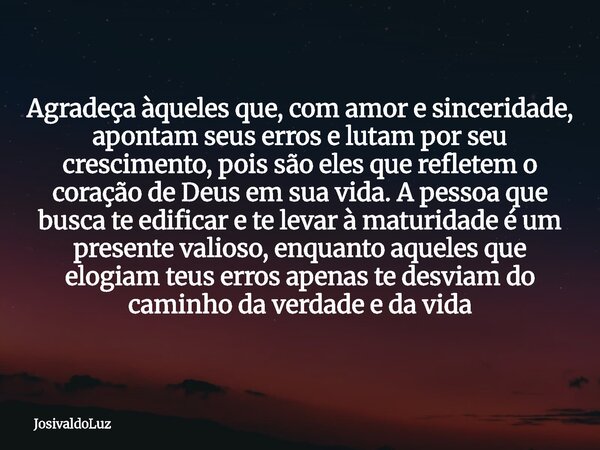 Agradeça àqueles que, com amor e sinceridade, apontam seus erros e lutam por seu crescimento, pois são eles que refletem o coração de Deus em sua vida. A pessoa... Frase de JosivaldoLuz.