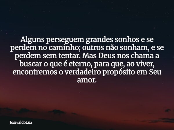 Alguns perseguem grandes sonhos e se perdem no caminho; outros não sonham, e se perdem sem tentar. Mas Deus nos chama a buscar o que é eterno, para que, ao vive... Frase de JosivaldoLuz.