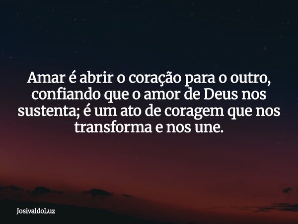 Amar é abrir o coração para o outro, confiando que o amor de Deus nos sustenta; é um ato de coragem que nos transforma e nos une.... Frase de JosivaldoLuz.