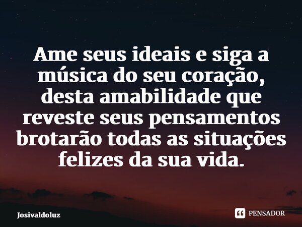 ⁠Ame seus ideais e siga a música do seu coração, desta amabilidade que reveste seus pensamentos brotarão todas as situações felizes da sua vida.... Frase de JosivaldoLuz.