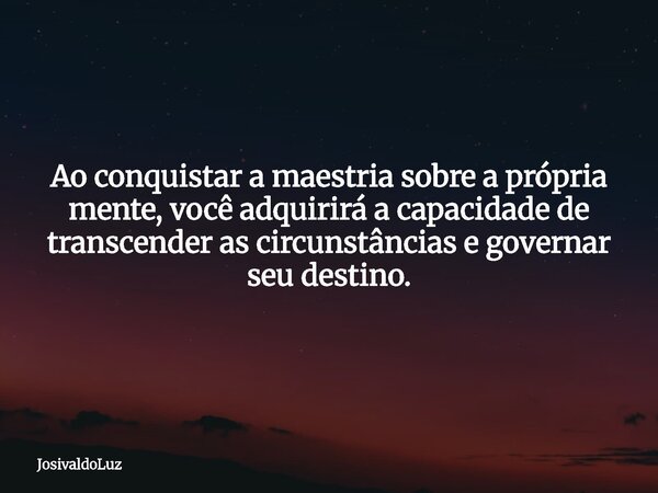 Ao conquistar a maestria sobre a própria mente, você adquirirá a capacidade de transcender as circunstâncias e governar seu destino.... Frase de JosivaldoLuz.