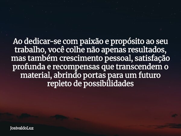 Ao dedicar-se com paixão e propósito ao seu trabalho, você colhe não apenas resultados, mas também crescimento pessoal, satisfação profunda e recompensas que tr... Frase de JosivaldoLuz.