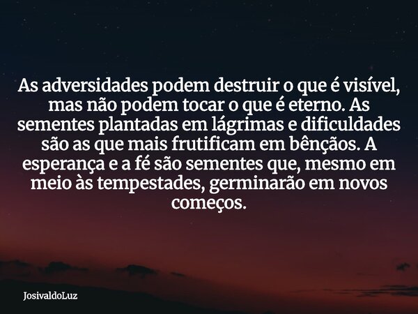 As adversidades podem destruir o que é visível, mas não podem tocar o que é eterno. As sementes plantadas em lágrimas e dificuldades são as que mais frutificam ... Frase de JosivaldoLuz.