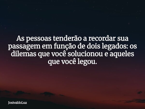 As pessoas tenderão a recordar sua passagem em função de dois legados: os dilemas que você solucionou e aqueles que você legou.... Frase de JosivaldoLuz.