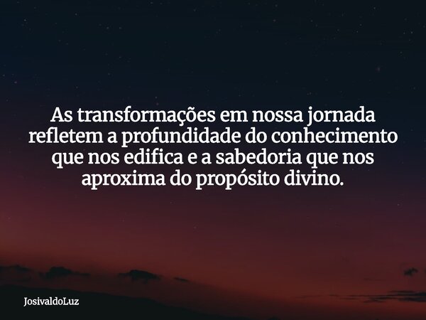 As transformações em nossa jornada refletem a profundidade do conhecimento que nos edifica e a sabedoria que nos aproxima do propósito divino.... Frase de JosivaldoLuz.