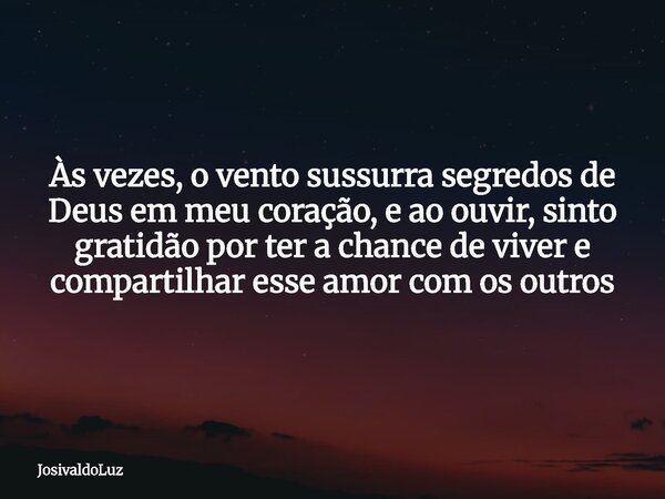 Às vezes, o vento sussurra segredos de Deus em meu coração, e ao ouvir, sinto gratidão por ter a chance de viver e compartilhar esse amor com os outros... Frase de JosivaldoLuz.