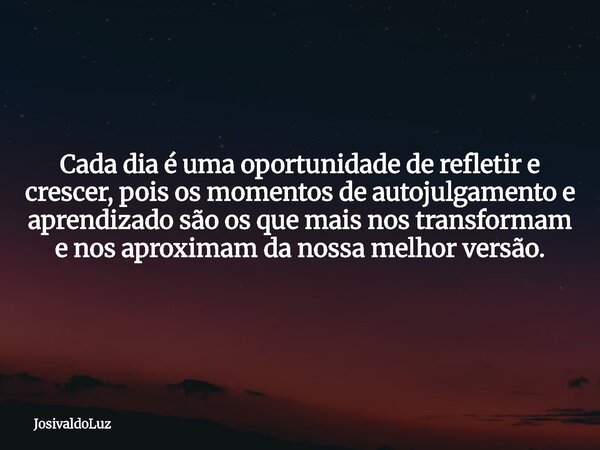 Cada dia é uma oportunidade de refletir e crescer, pois os momentos de autojulgamento e aprendizado são os que mais nos transformam e nos aproximam da nossa mel... Frase de JosivaldoLuz.