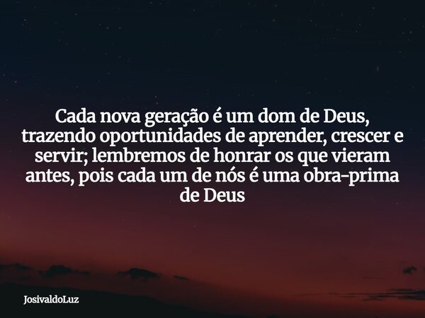 Cada nova geração é um dom de Deus, trazendo oportunidades de aprender, crescer e servir; lembremos de honrar os que vieram antes, pois cada um de nós é uma obr... Frase de JosivaldoLuz.