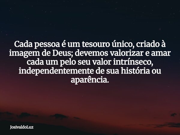 Cada pessoa é um tesouro único, criado à imagem de Deus; devemos valorizar e amar cada um pelo seu valor intrínseco, independentemente de sua história ou aparên... Frase de JosivaldoLuz.