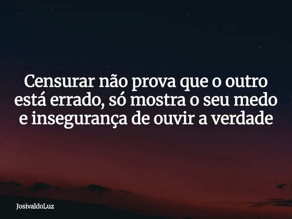 Censurar não prova que o outro está errado, só mostra o seu medo e insegurança de ouvir a verdade... Frase de JosivaldoLuz.