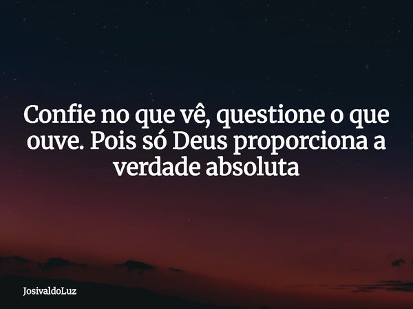 Confie no que vê, questione o que ouve. Pois só Deus proporciona a verdade absoluta... Frase de JosivaldoLuz.