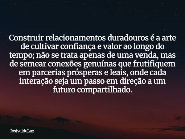 Construir relacionamentos duradouros é a arte de cultivar confiança e valor ao longo do tempo; não se trata apenas de uma venda, mas de semear conexões genuínas... Frase de JosivaldoLuz.