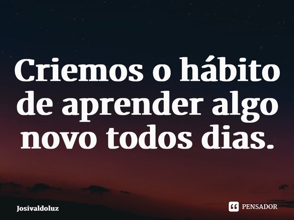 ⁠Criemos o hábito de aprender algo novo todos dias.... Frase de JosivaldoLuz.