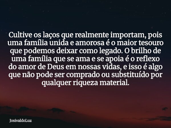 Cultive os laços que realmente importam, pois uma família unida e amorosa é o maior tesouro que podemos deixar como legado. O brilho de uma família que se ama e... Frase de JosivaldoLuz.