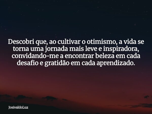 Descobri que, ao cultivar o otimismo, a vida se torna uma jornada mais leve e inspiradora, convidando-me a encontrar beleza em cada desafio e gratidão em cada a... Frase de JosivaldoLuz.