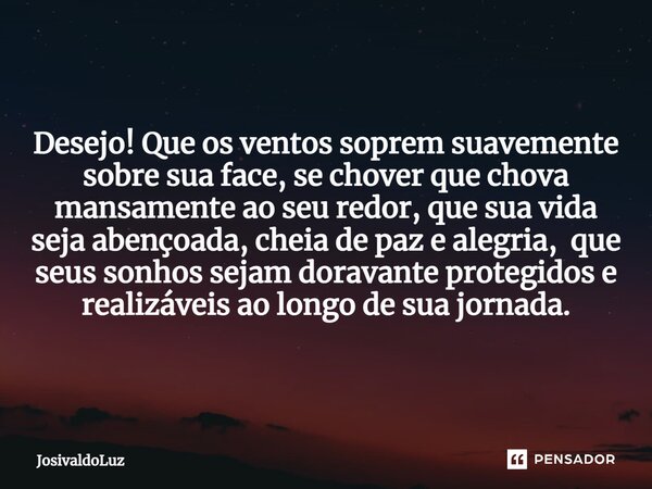 ⁠Desejo! Que os ventos soprem suavemente sobre sua face, se chover que chova mansamente ao seu redor, que sua vida seja abençoada, cheia de paz e alegria, que s... Frase de JosivaldoLuz.