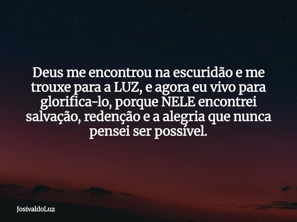 Deus me encontrou na escuridão e me trouxe para a LUZ, e agora eu vivo para glorifica-lo, porque NELE encontrei salvação, redenção e a alegria que nunca pensei ... Frase de JosivaldoLuz.