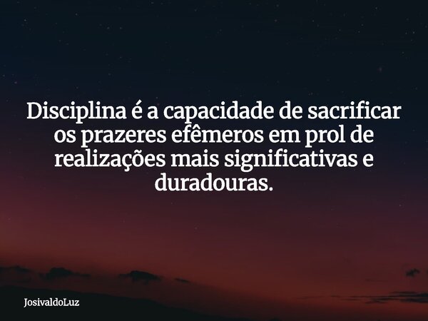 Disciplina é a capacidade de sacrificar os prazeres efêmeros em prol de realizações mais significativas e duradouras.... Frase de JosivaldoLuz.