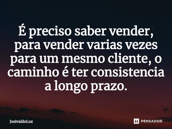 É preciso saber vender, para vender varias vezes para um mesmo cliente, o caminho é ter consistência a longo prazo.⁠... Frase de JosivaldoLuz.