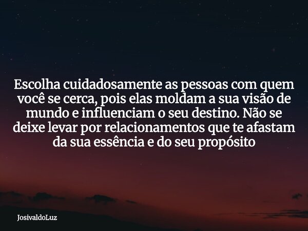 Escolha cuidadosamente as pessoas com quem você se cerca, pois elas moldam a sua visão de mundo e influenciam o seu destino. Não se deixe levar por relacionamen... Frase de JosivaldoLuz.