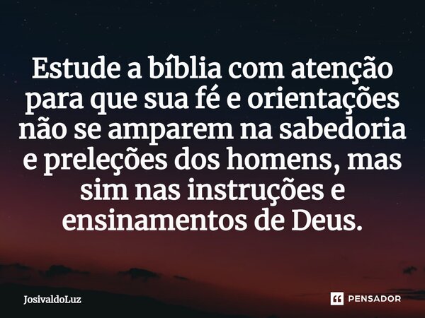 Estude a bíblia com atenção para que sua fé e orientações não se amparem na sabedoria e preleções dos homens, mas sim nas instruções e ensinamentos de Deus.... Frase de JosivaldoLuz.