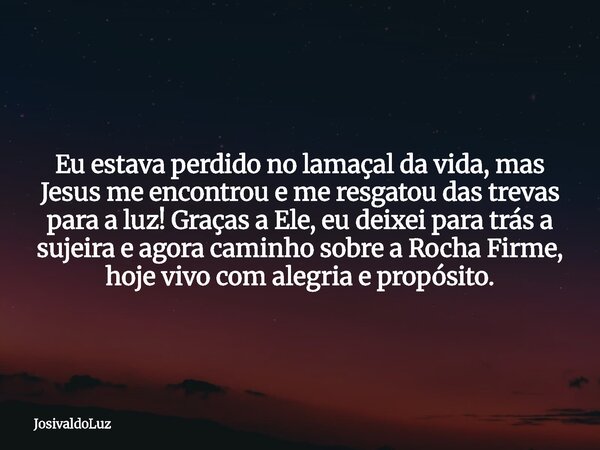 Eu estava perdido no lamaçal da vida, mas Jesus me encontrou e me resgatou das trevas para a luz! Graças a Ele, eu deixei para trás a sujeira e agora caminho so... Frase de JosivaldoLuz.