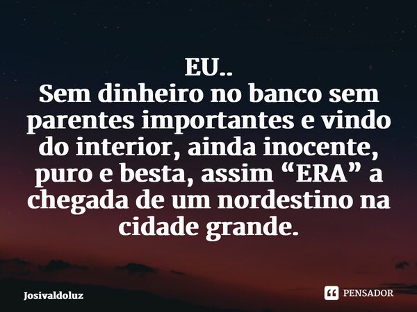 ⁠EU.. Sem dinheiro no banco sem parentes importantes e vindo do interior, ainda inocente, puro e besta, assim “ERA” a chegada de um nordestino na cidade grande.... Frase de JosivaldoLuz.