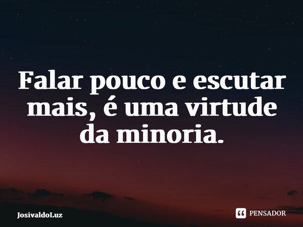 ⁠Falar pouco e escutar mais, é uma virtude da minoria.... Frase de JosivaldoLuz.