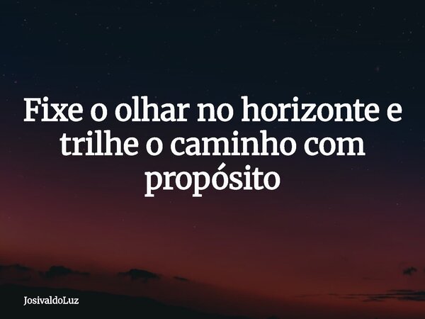 Fixe o olhar no horizonte e trilhe o caminho com propósito... Frase de JosivaldoLuz.