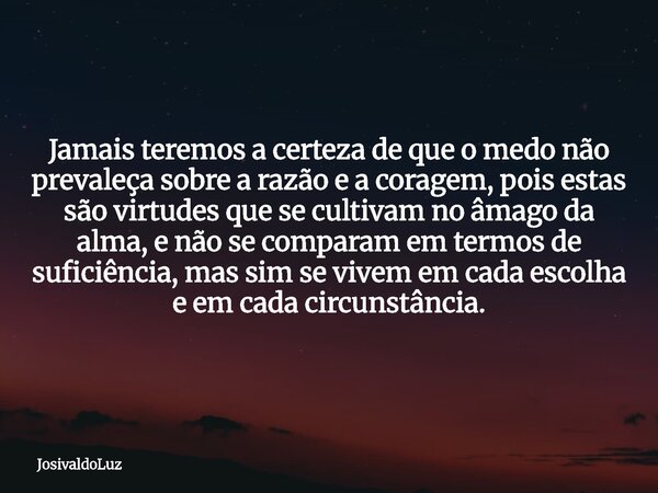 Jamais teremos a certeza de que o medo não prevaleça sobre a razão e a coragem, pois estas são virtudes que se cultivam no âmago da alma, e não se comparam em t... Frase de JosivaldoLuz.