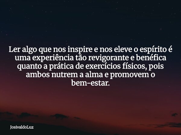 Ler algo que nos inspire e nos eleve o espírito é uma experiência tão revigorante e benéfica quanto a prática de exercícios físicos, pois ambos nutrem a alma e ... Frase de JosivaldoLuz.