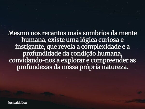 Mesmo nos recantos mais sombrios da mente humana, existe uma lógica curiosa e instigante, que revela a complexidade e a profundidade da condição humana, convida... Frase de JosivaldoLuz.