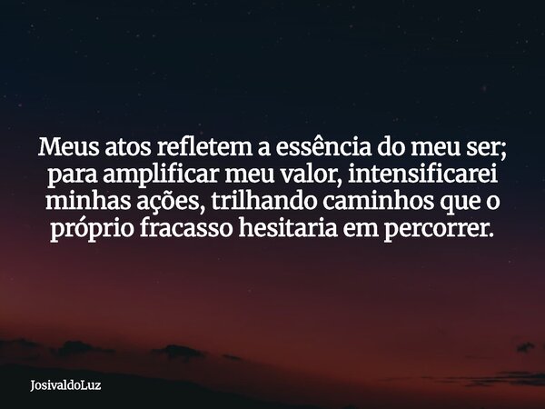 Meus atos refletem a essência do meu ser; para amplificar meu valor, intensificarei minhas ações, trilhando caminhos que o próprio fracasso hesitaria em percorr... Frase de JosivaldoLuz.