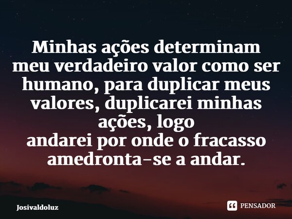 ⁠Minhas ações determinam meu verdadeiro valor como ser humano, para duplicar meus valores, duplicarei minhas ações, logo andarei por onde o fracasso amedronta-s... Frase de JosivaldoLuz.