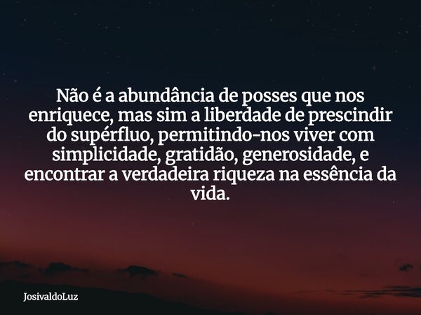 Não é a abundância de posses que nos enriquece, mas sim a liberdade de prescindir do supérfluo, permitindo-nos viver com simplicidade, gratidão, generosidade, e... Frase de JosivaldoLuz.