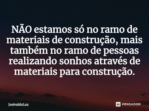 ⁠NÃO estamos só no ramo de materiais de construção, mais também no ramo de pessoas realizando sonhos através de materiais para construção.... Frase de JosivaldoLuz.