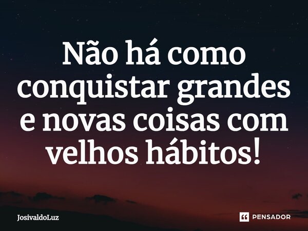 ⁠Não há como conquistar grandes e novas coisas com velhos hábitos!... Frase de JosivaldoLuz.